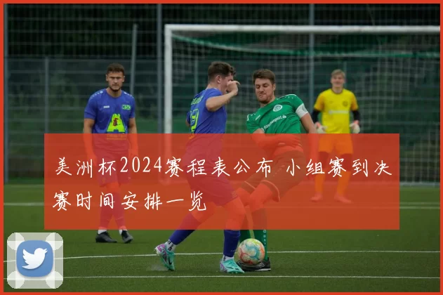 美洲杯2024赛程表公布 小组赛到决赛时间安排一览