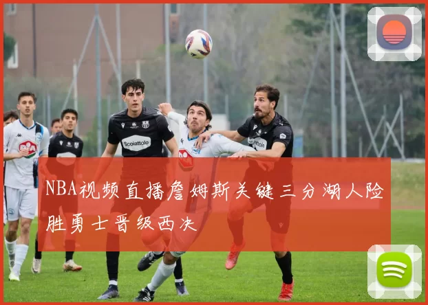 NBA视频直播詹姆斯关键三分湖人险胜勇士晋级西决