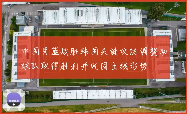 中国男篮战胜韩国关键攻防调整助球队取得胜利并巩固出线形势