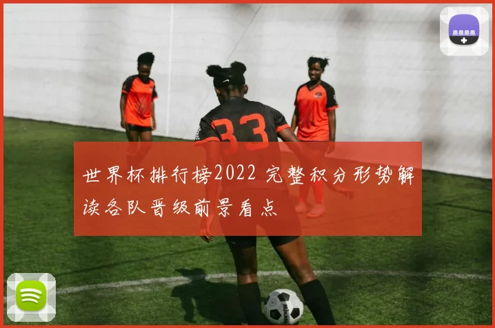 世界杯排行榜2022 完整积分形势解读各队晋级前景看点