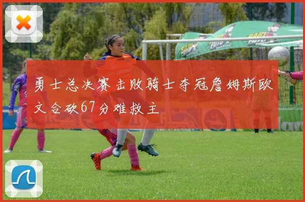 勇士总决赛击败骑士夺冠詹姆斯欧文合砍67分难救主