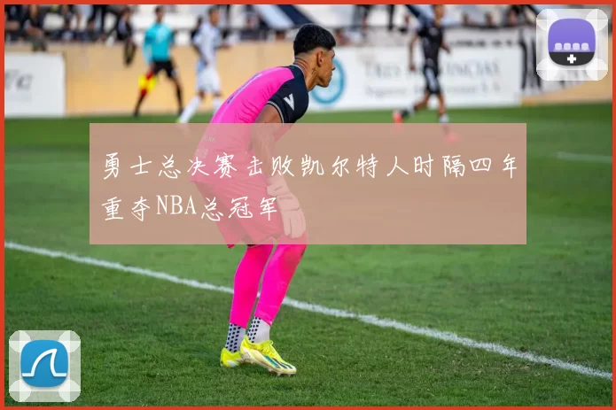 勇士总决赛击败凯尔特人时隔四年重夺NBA总冠军