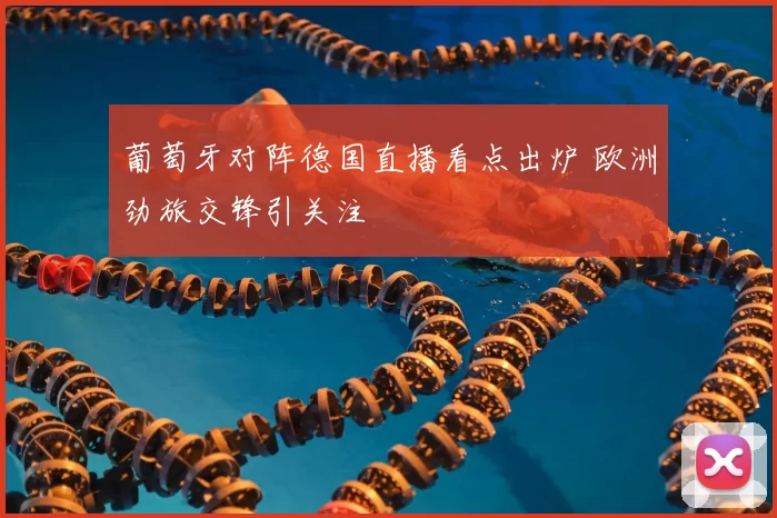 葡萄牙对阵德国直播看点出炉 欧洲劲旅交锋引关注