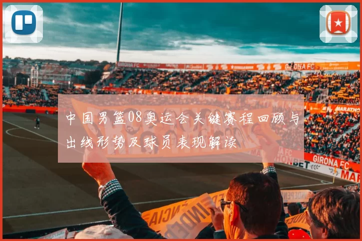 中国男篮08奥运会关键赛程回顾与出线形势及球员表现解读