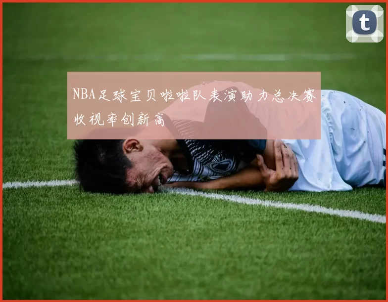NBA足球宝贝啦啦队表演助力总决赛收视率创新高