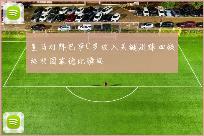 皇马对阵巴萨C罗攻入关键进球回顾经典国家德比瞬间