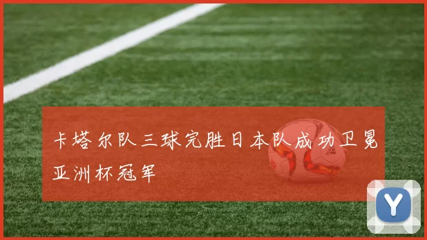 卡塔尔队三球完胜日本队成功卫冕亚洲杯冠军