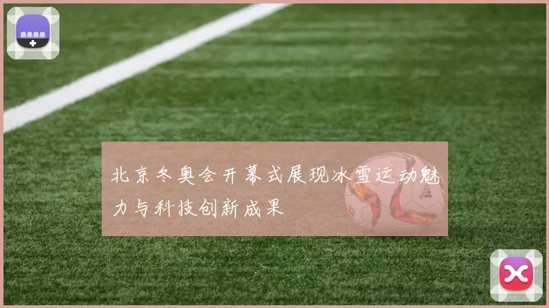 北京冬奥会开幕式展现冰雪运动魅力与科技创新成果