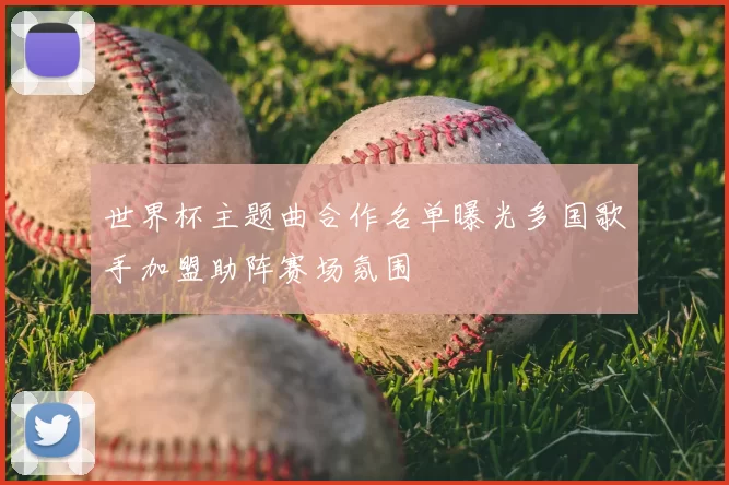 世界杯主题曲合作名单曝光多国歌手加盟助阵赛场氛围