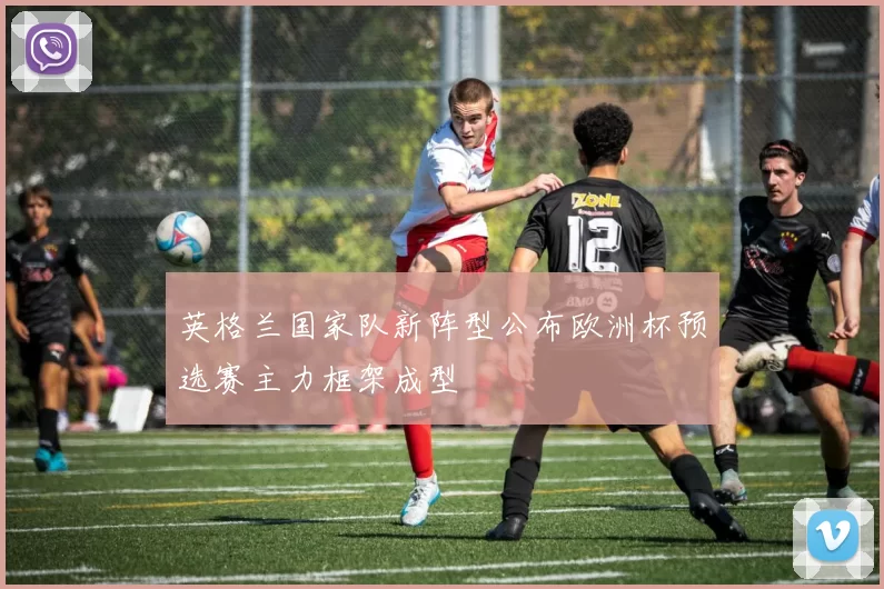 英格兰国家队新阵型公布欧洲杯预选赛主力框架成型