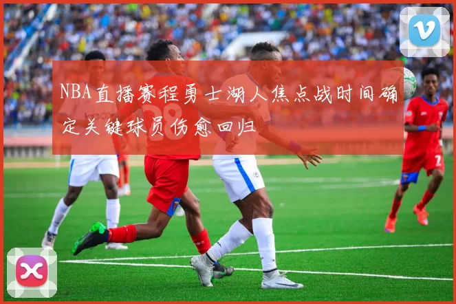 NBA直播赛程勇士湖人焦点战时间确定关键球员伤愈回归