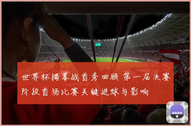 世界杯揭幕战首秀回顾 第一届决赛阶段首场比赛关键进球与影响