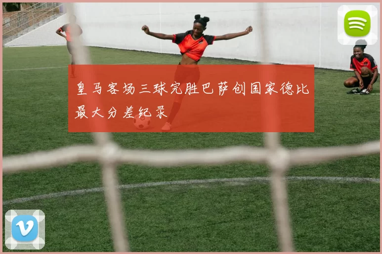 皇马客场三球完胜巴萨创国家德比最大分差纪录