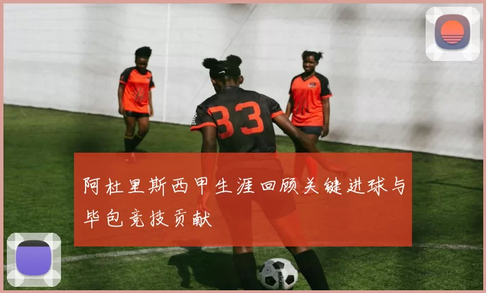 阿杜里斯西甲生涯回顾关键进球与毕包竞技贡献