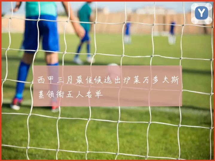 西甲三月最佳候选出炉莱万多夫斯基领衔五人名单