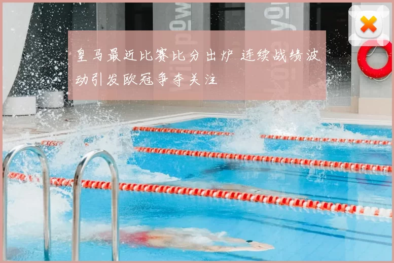 皇马最近比赛比分出炉 连续战绩波动引发欧冠争夺关注