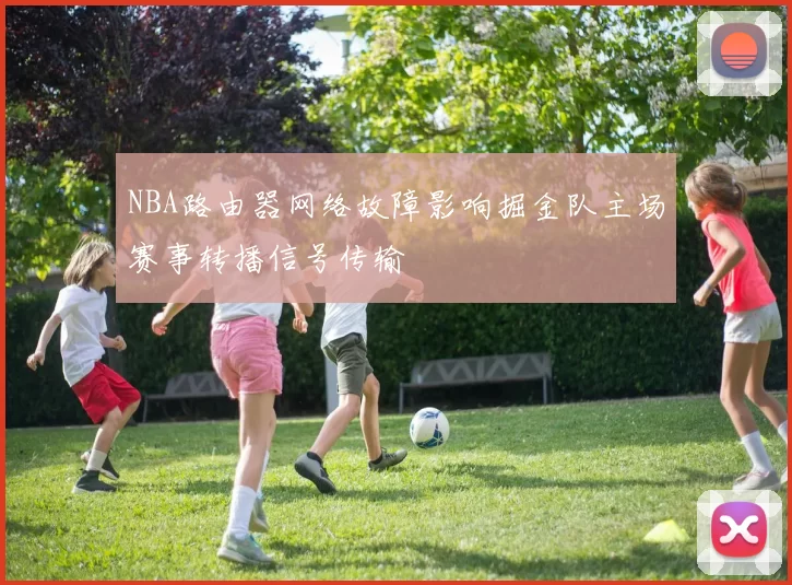 NBA路由器网络故障影响掘金队主场赛事转播信号传输