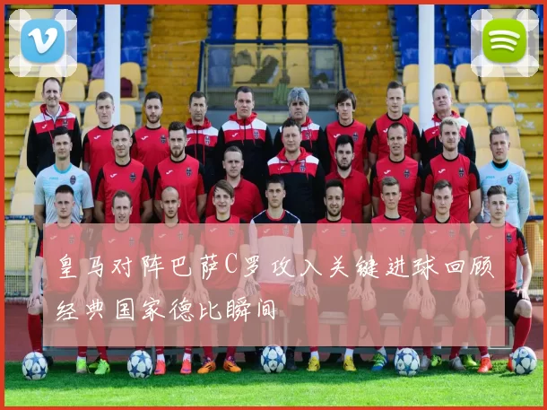皇马对阵巴萨C罗攻入关键进球回顾经典国家德比瞬间