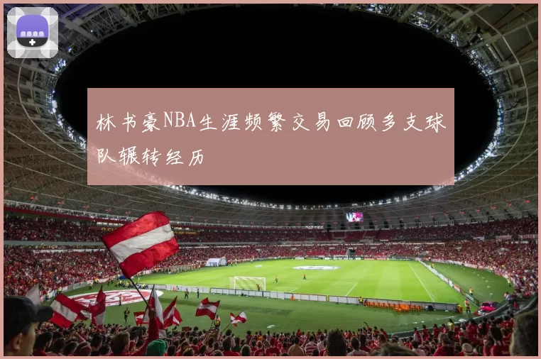 林书豪NBA生涯频繁交易回顾多支球队辗转经历