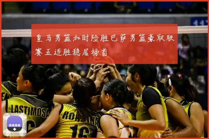 皇马男篮加时险胜巴萨男篮豪取联赛五连胜稳居榜首