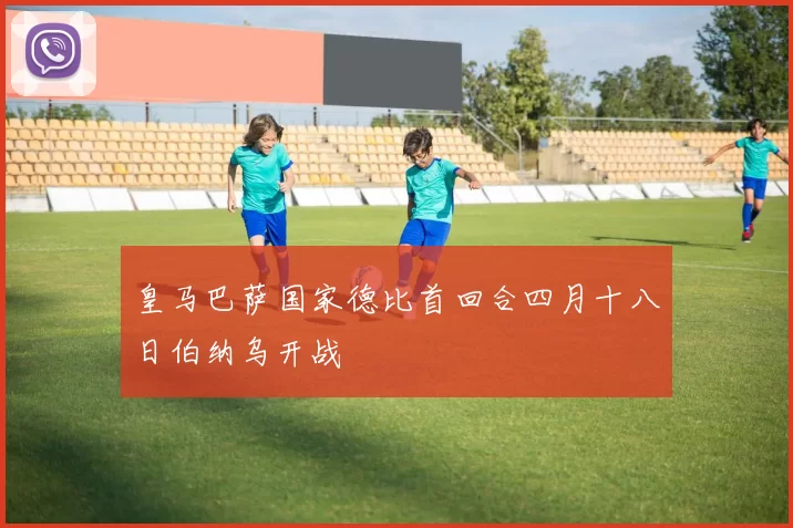 皇马巴萨国家德比首回合四月十八日伯纳乌开战