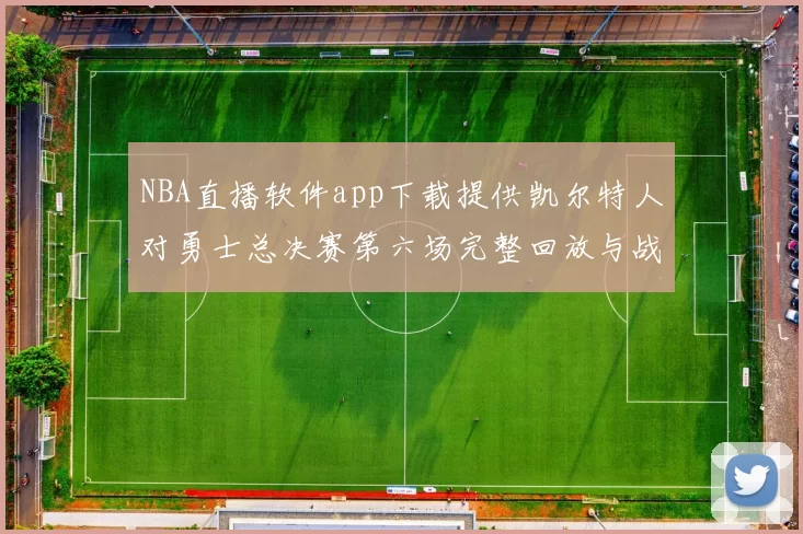 NBA直播软件app下载提供凯尔特人对勇士总决赛第六场完整回放与战术解析