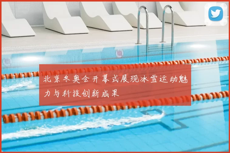 北京冬奥会开幕式展现冰雪运动魅力与科技创新成果