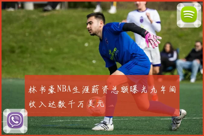 林书豪NBA生涯薪资总额曝光九年间收入达数千万美元