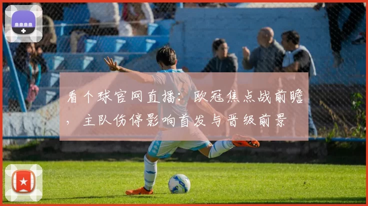 看个球官网直播：欧冠焦点战前瞻，主队伤停影响首发与晋级前景