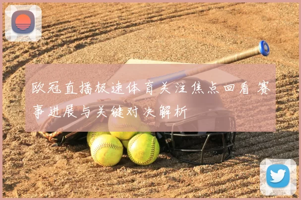 欧冠直播极速体育关注焦点回看 赛事进展与关键对决解析