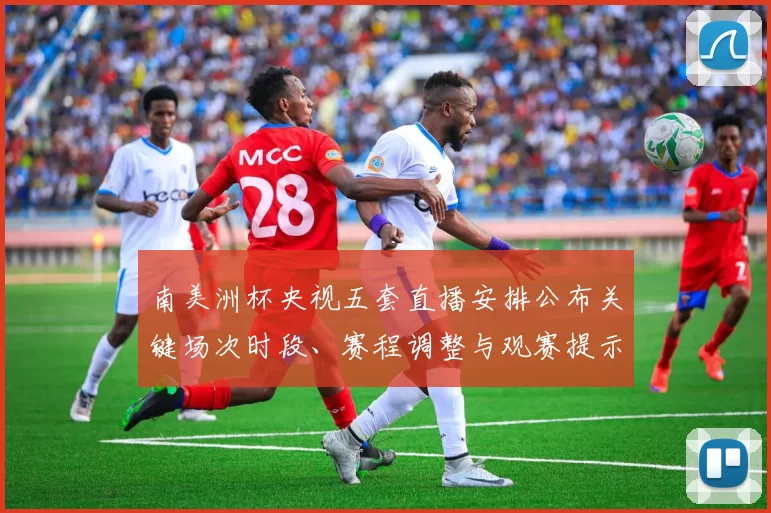 南美洲杯央视五套直播安排公布关键场次时段、赛程调整与观赛提示