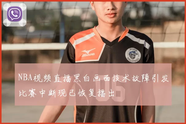 NBA视频直播黑白画面技术故障引发比赛中断现已恢复播出