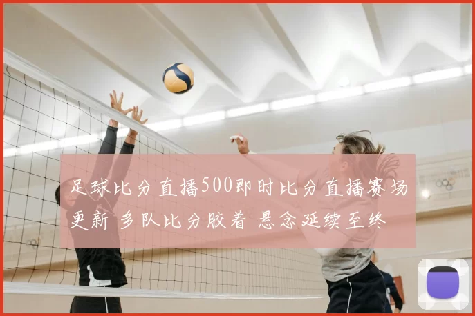 足球比分直播500即时比分直播赛场更新 多队比分胶着 悬念延续至终场
