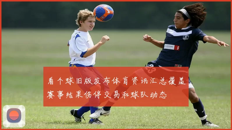 看个球旧版发布体育资讯汇总覆盖赛事结果伤停交易和球队动态