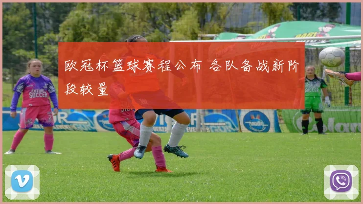 欧冠杯篮球赛程公布 各队备战新阶段较量