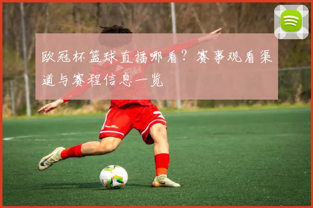 欧冠杯篮球直播哪看?赛事观看渠道与赛程信息一览
