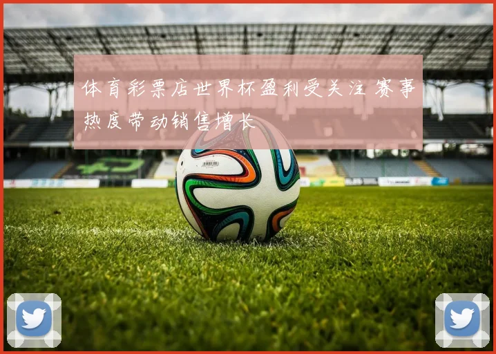体育彩票店世界杯盈利受关注 赛事热度带动销售增长