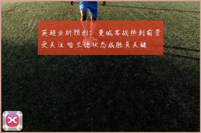 英超分析预测：曼城客战热刺前景受关注 哈兰德状态成胜负关键