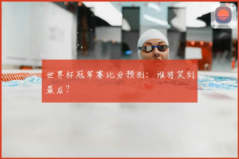 世界杯冠军赛比分预测:谁将笑到最后?