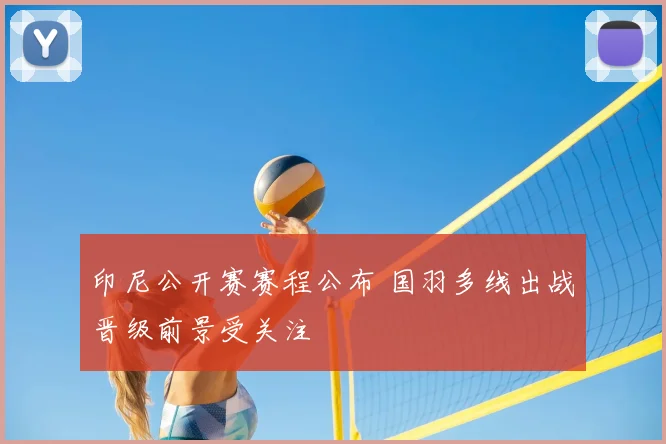 印尼公开赛赛程公布 国羽多线出战晋级前景受关注