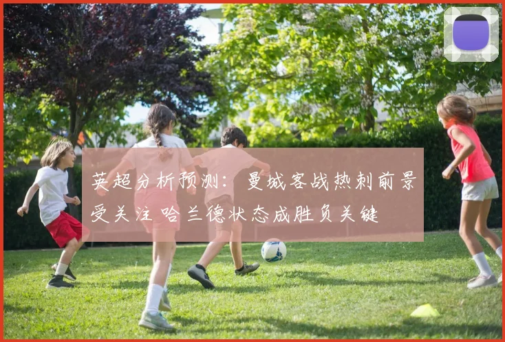 英超分析预测:曼城客战热刺前景受关注 哈兰德状态成胜负关键