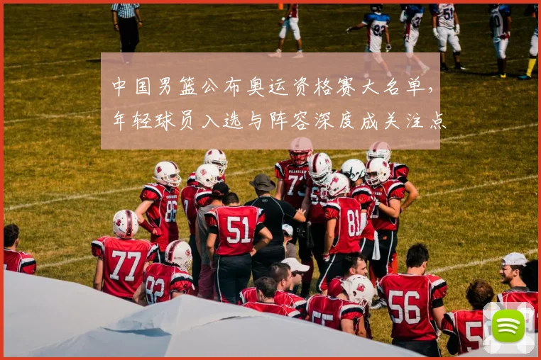 中国男篮公布奥运资格赛大名单,年轻球员入选与阵容深度成关注点