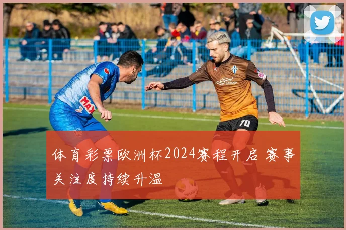 体育彩票欧洲杯2024赛程开启 赛事关注度持续升温