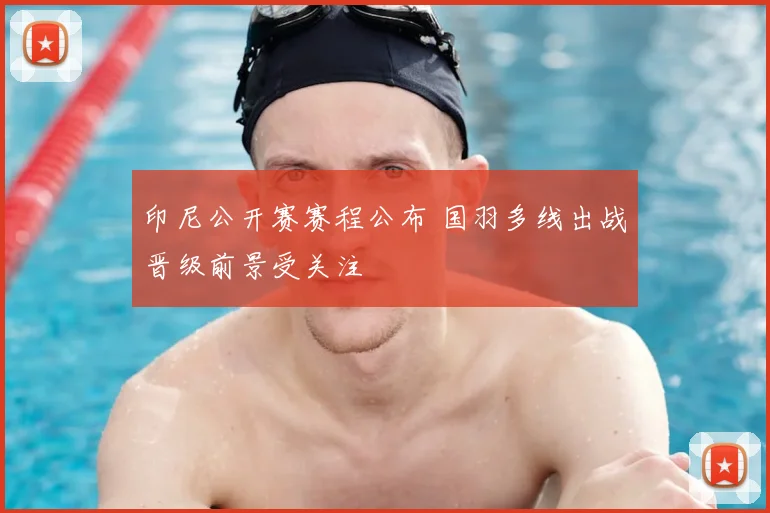 印尼公开赛赛程公布 国羽多线出战晋级前景受关注