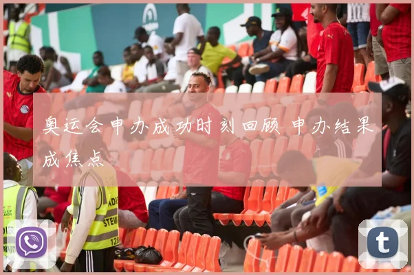 奥运会申办成功时刻回顾 申办结果成焦点
