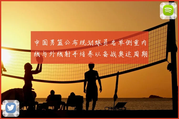 中国男篮公布规划球员名单侧重内线与外线射手培养以备战奥运周期