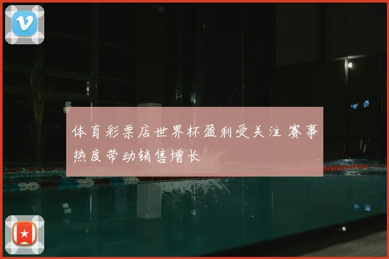 体育彩票店世界杯盈利受关注 赛事热度带动销售增长