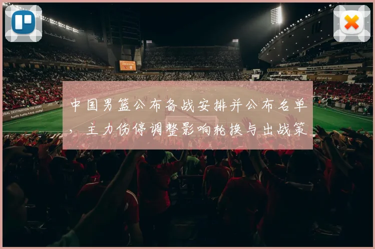 中国男篮公布备战安排并公布名单，主力伤停调整影响轮换与出战策略