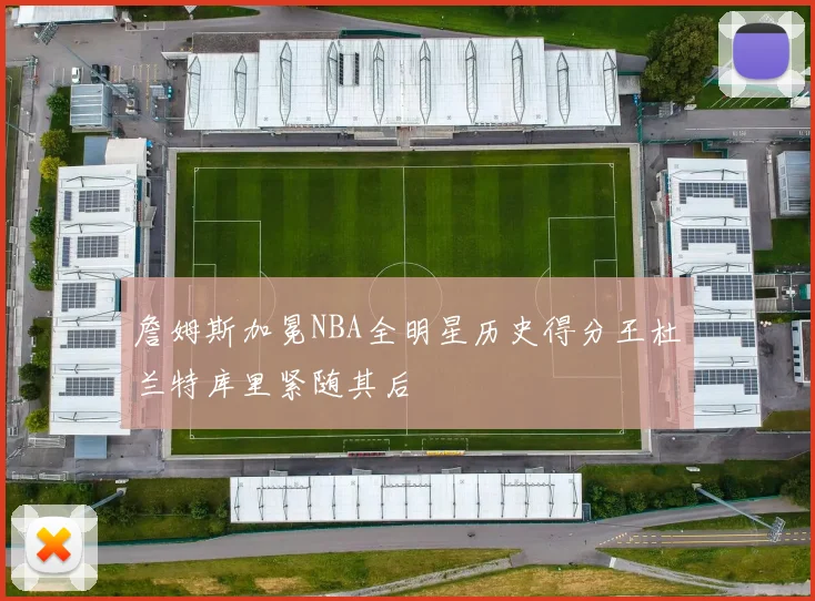 詹姆斯加冕NBA全明星历史得分王杜兰特库里紧随其后