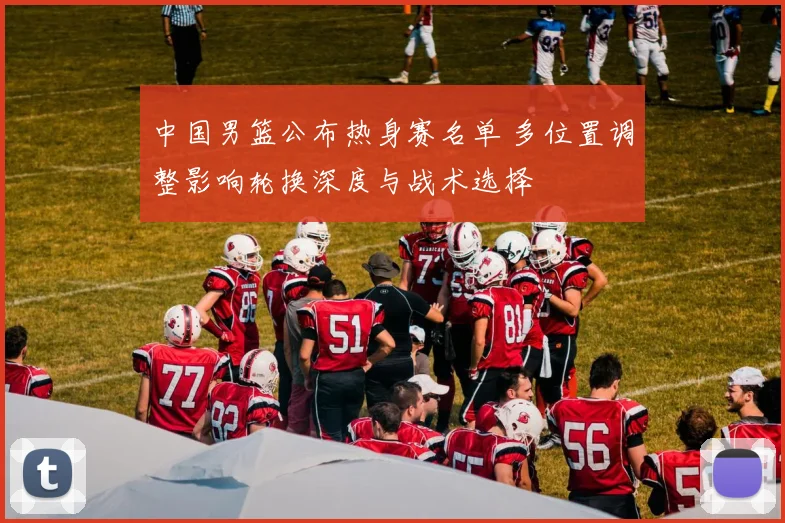中国男篮公布热身赛名单 多位置调整影响轮换深度与战术选择